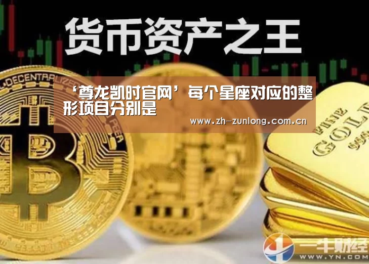 ‘尊龙凯时官网’每个星座对应的整形项目分别是(图1) 尊龙凯时人生就是搏